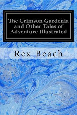 The Crimson Gardenia and Other Tales of Adventure Illustrated by Rex Beach