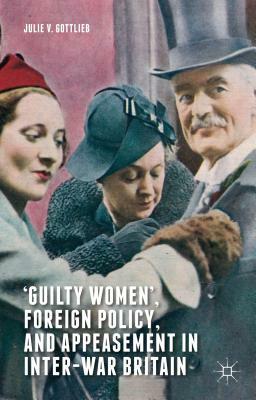 'guilty Women', Foreign Policy, and Appeasement in Inter-War Britain by Julie V. Gottlieb