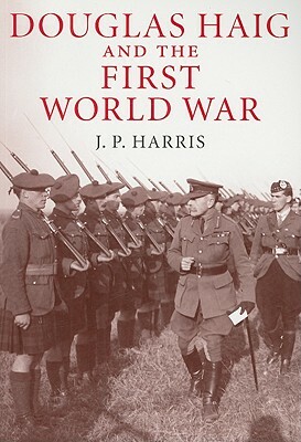 Douglas Haig and the First World War by J. P. Harris