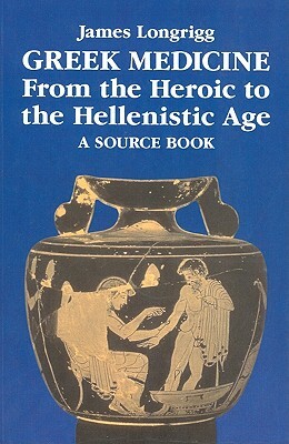 Greek Medicine from the Heroic to the Hellenistic Age: A Source Book by James Longrigg