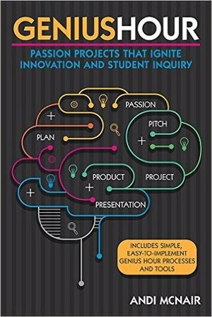 Genius Hour: Passion Projects That Ignite Innovation and Student Inquiry by Andi McNair