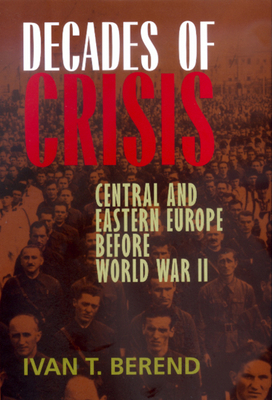 Decades of Crisis: Central and Eastern Europe Before World War II by Ivan T. Berend