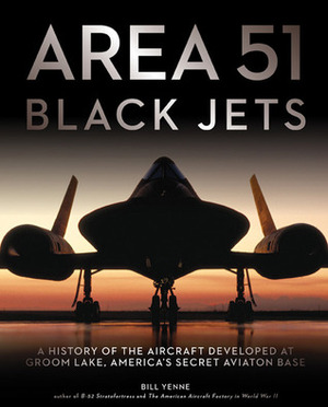 Area 51 - Black Jets: A History of the Aircraft Developed at Groom Lake, America's Secret Aviation Base by Bill Yenne