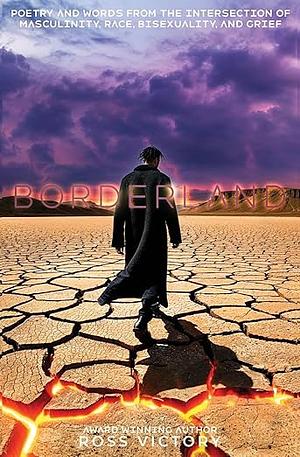 Borderland: Poetry and Words from the Intersection of Race, Masculinity, Bisexuality, and Grief by Ross Victory