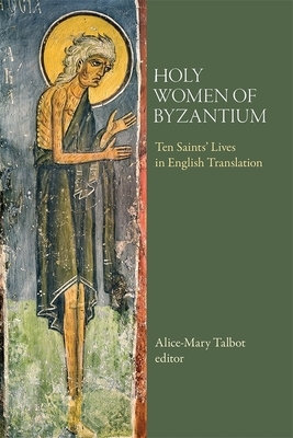 Holy Women of Byzantium: Ten Saints' Lives in English Translation by Alice-Mary Talbot