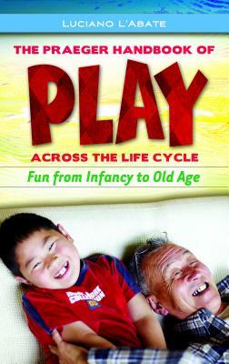 The Praeger Handbook of Play Across the Life Cycle: Fun from Infancy to Old Age by Luciano L'Abate