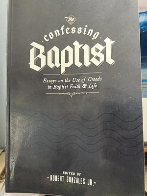 The Confessing Baptist: Essays on the Use of Creeds in Baptist Faith and Life by Robert Gonzales Jr.