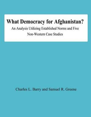 What Democracy for Afghanistan?: An Analysis Utilizing Established Norms and Five Non-Western Case Studies by Charles L. Barry