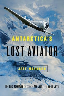 Antarctica's Lost Aviator: The Epic Adventure to Explore the Last Frontier on Earth by Jeff Maynard