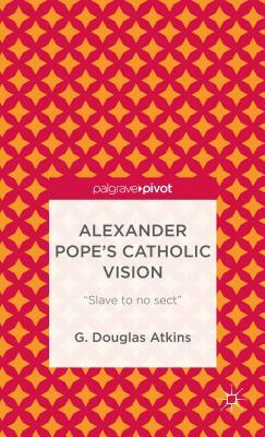 Alexander Pope's Catholic Vision: "slave to No Sect" by G. Atkins