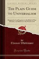 The Plain Guide to Universalism: Designed to Lead Inquirers to the Belief of That Doctrine, and Believers to the Practice of It by Thomas Whittemore