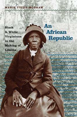 An African Republic: Black and White Virginians in the Making of Liberia by Marie Tyler-McGraw