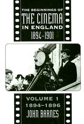 The Beginnings of the Cinema in England, 1894-1901: Volume 1: 1894-1896 by John Barnes