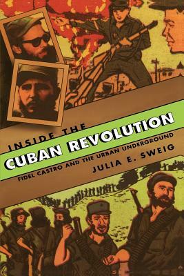 Inside the Cuban Revolution: Fidel Castro and the Urban Underground by Julia E. Sweig