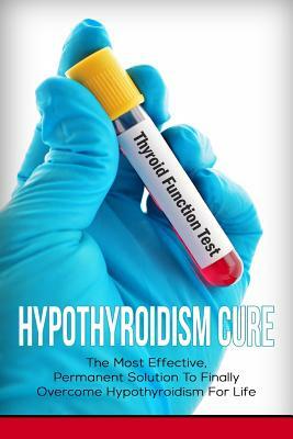 Hypothyroidism Cure: The Most Effective, Permanent Solution to Finally Overcome Hypothyroidism for Life by Elizabeth Grace