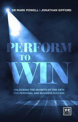 Perform to Win: Unlocking the Secrets of the Arts for Personal and Business Success by Jonathan Gifford, Mark Powell