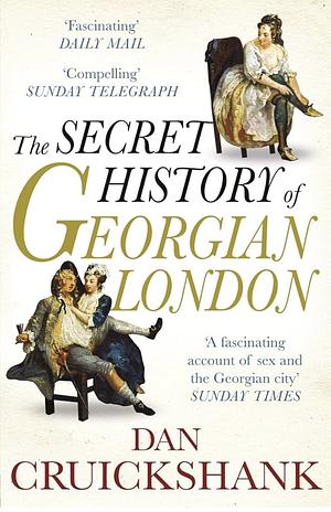 The Secret History of Georgian London: How the Wages of Sin Shaped the Capital by Dan Cruickshank