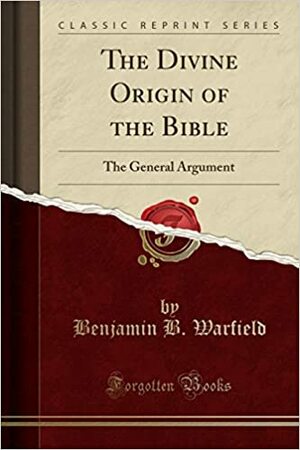 The Divine Origin of the Bible: The General Argument (Classic Reprint) by Benjamin Breckinridge Warfield
