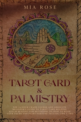 Tarot Card & Palmistry: The 72 Hour Crash Course And Absolute Beginner's Guide to Tarot Card Reading &Palm Reading For Beginners On How To Rea by Mia Rose