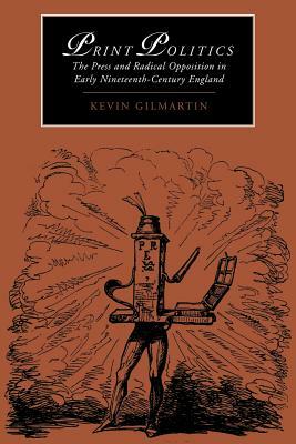 Print Politics: The Press and Radical Opposition in Early Nineteenth-Century England by Kevin Gilmartin