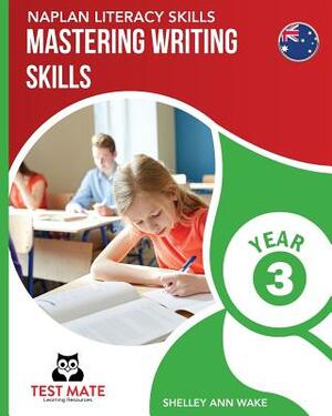 NAPLAN LITERACY SKILLS Mastering Writing Skills Year 3 by Shelley Ann Wake