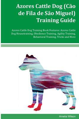 Azores Cattle Dog (Cão de Fila de São Miguel) Training Guide Azores Cattle Dog Training Book Features: Azores Cattle Dog Housetraining, Obedience Trai by Amelia Wilson