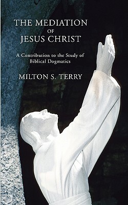 Mediation of Jesus Christ: A Contribution to the Study of Biblical Dogmatics by Milton S. Terry