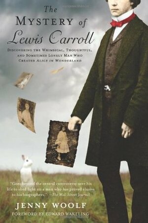 The Mystery of Lewis Carroll: Discovering the Whimsical, Thoughtful, and Sometimes Lonely Man Who Created Alice in Wonderland by Jenny Woolf, Edward Wakeling