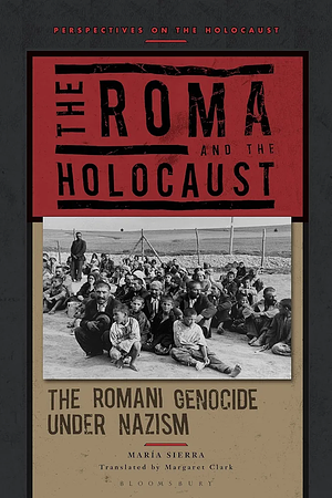 The Roma and the Holocaust: The Romani Genocide under Nazism  by María Sierra