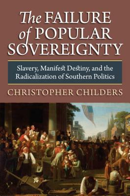 The Failure of Popular Sovereignty: Slavery, Manifest Destiny, and the Radicalization of Southern Politics by Christopher Childers