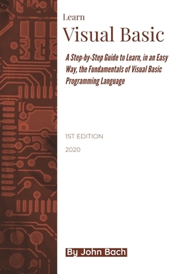 Learn Visual Basic: A Step-by-Step Guide to Learn, in an Easy Way, the Fundamentals of Visual Basic Programming Language by John Bach