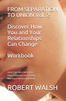 FROM SEPARATION TO UNION Vol. 2 Discover How You and Your Relationships Can Change WORKBOOK: Session 3 Humility v Self-Assertion Session 4 Separation by Robert Walsh