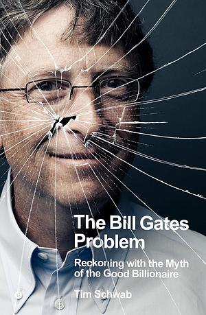 The Bill Gates Problem: Reckoning with the Myth of the Good Billionaire by Tim Schwab