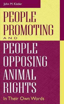 People Promoting and People Opposing Animal Rights: In Their Own Words by John M. Kistler