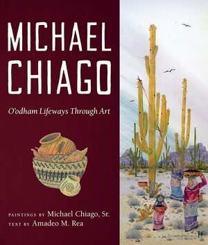 Michael Chiago: O'odham Lifeways Through Art by Michael Chiago, Amadeo M. Rea