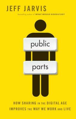 Public Parts: How Sharing in the Digital Age Improves the Way We Work and Live by Jeff Jarvis