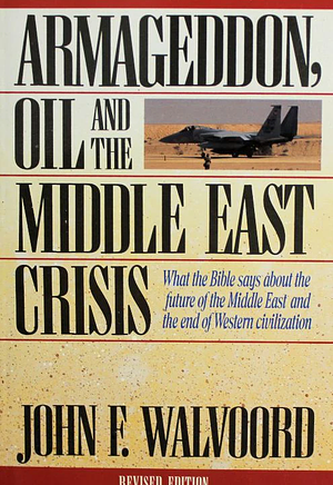 Armageddon, Oil, and the Middle East Crisis: What the Bible Says about the Future of the Middle East and the End of Western Civilization by John F. Walvoord, John F. Walvoord