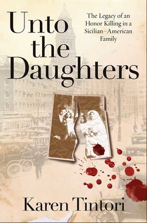 Unto the Daughters: The Legacy of an Honor Killing in a Sicilian-American Family by Karen Tintori