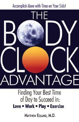 The Body Clock Advantage: Finding Your Best Time of Day to Succeed In: Love, Work, Play, Exercise by Matthew Edlund