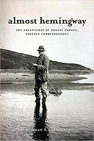 Almost Hemingway: The Adventures of Negley Farson, Foreign Correspondent by Carlos Santos, Rex Bowman