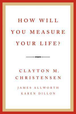 How Will You Measure Your Life? by Karen Dillon, James Allworth, Clayton M. Christensen