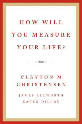 How Will You Measure Your Life? by Clayton M. Christensen, James Allworth, Karen Dillon