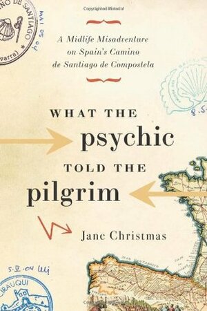 What the Psychic Told the Pilgrim: A Midlife Misadventure on Spain's Camino de Santiago by Jane Christmas