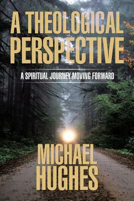 A Theological Perspective: A Spiritual Journey Moving Forward by Michael Hughes