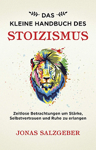 Das kleine Handbuch des Stoizismus: Zeitlose Betrachtungen um Stärke, Selbstvertrauen und Ruhe zu erlangen by Jonas Salzgeber