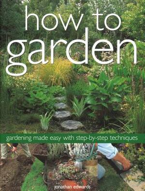 How to Garden: Gardening Made Easy with Step-By-Step Techniques by Jonathan Edwards