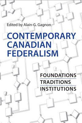 Contemporary Canadian Federalism: Foundations, Traditions, Institutions by Alain-G Gagnon