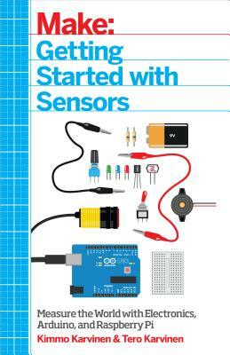 Make: Getting Started with Sensors: Measure the World with Electronics, Arduino, and Raspberry Pi by Kimmo Karvinen, Tero Karvinen