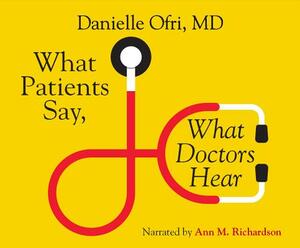 What Patients Say, What Doctors Hear: What Doctors Say, What Patients Hear by Danielle Ofri