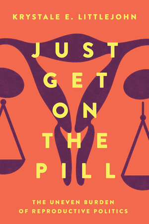 Just Get on the Pill: The Uneven Burden of Reproductive Politics by Krystale E. Littlejohn